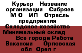 Курьер › Название организации ­ Сибряев М.О., ИП › Отрасль предприятия ­ Складское хозяйство › Минимальный оклад ­ 30 000 - Все города Работа » Вакансии   . Орловская обл.,Орел г.